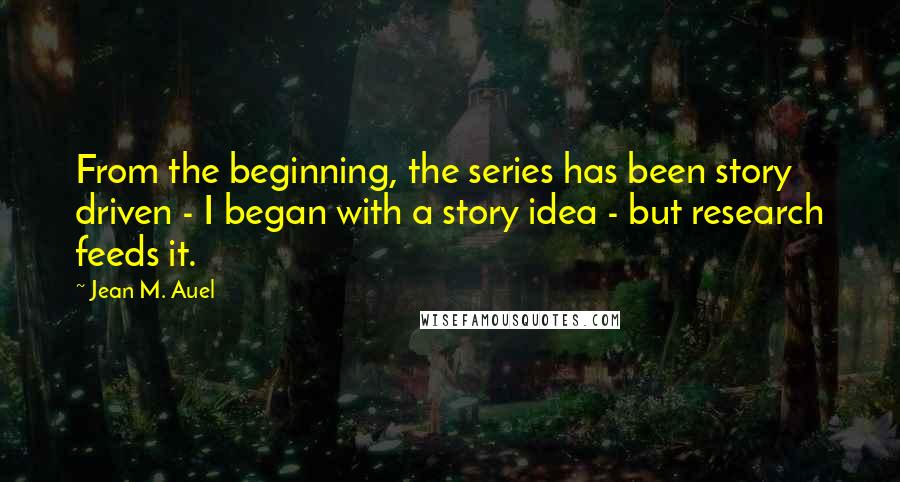 Jean M. Auel Quotes: From the beginning, the series has been story driven - I began with a story idea - but research feeds it.