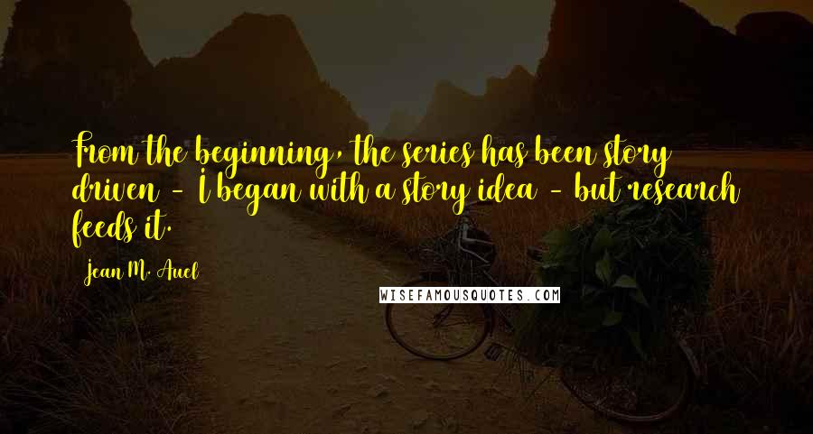 Jean M. Auel Quotes: From the beginning, the series has been story driven - I began with a story idea - but research feeds it.