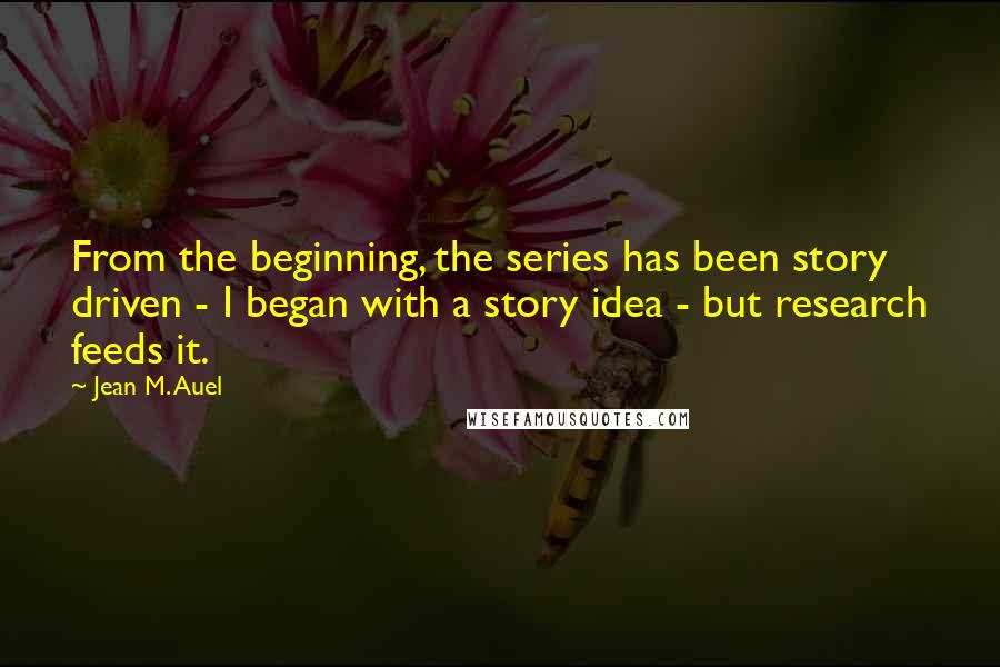 Jean M. Auel Quotes: From the beginning, the series has been story driven - I began with a story idea - but research feeds it.