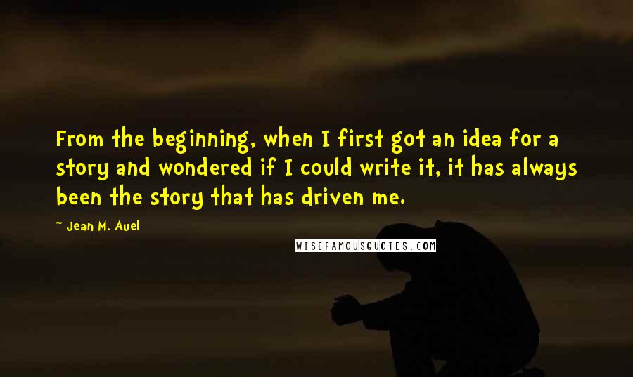 Jean M. Auel Quotes: From the beginning, when I first got an idea for a story and wondered if I could write it, it has always been the story that has driven me.