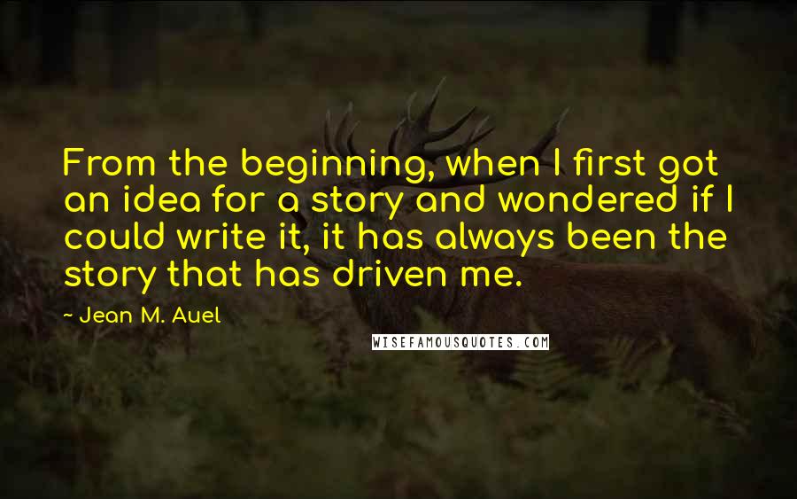 Jean M. Auel Quotes: From the beginning, when I first got an idea for a story and wondered if I could write it, it has always been the story that has driven me.