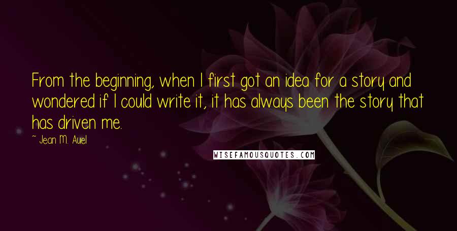 Jean M. Auel Quotes: From the beginning, when I first got an idea for a story and wondered if I could write it, it has always been the story that has driven me.