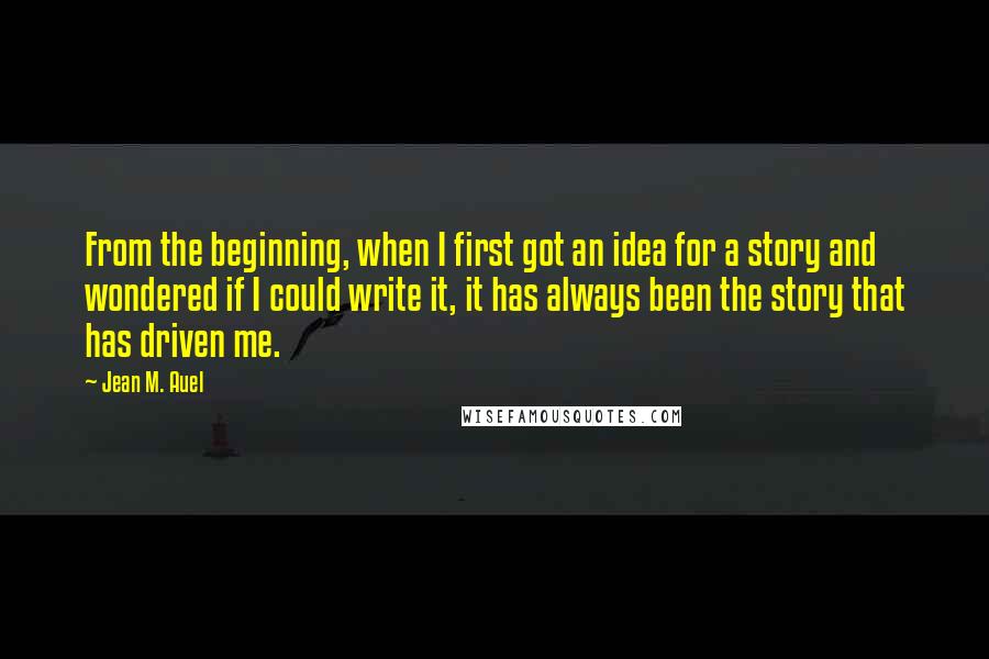 Jean M. Auel Quotes: From the beginning, when I first got an idea for a story and wondered if I could write it, it has always been the story that has driven me.