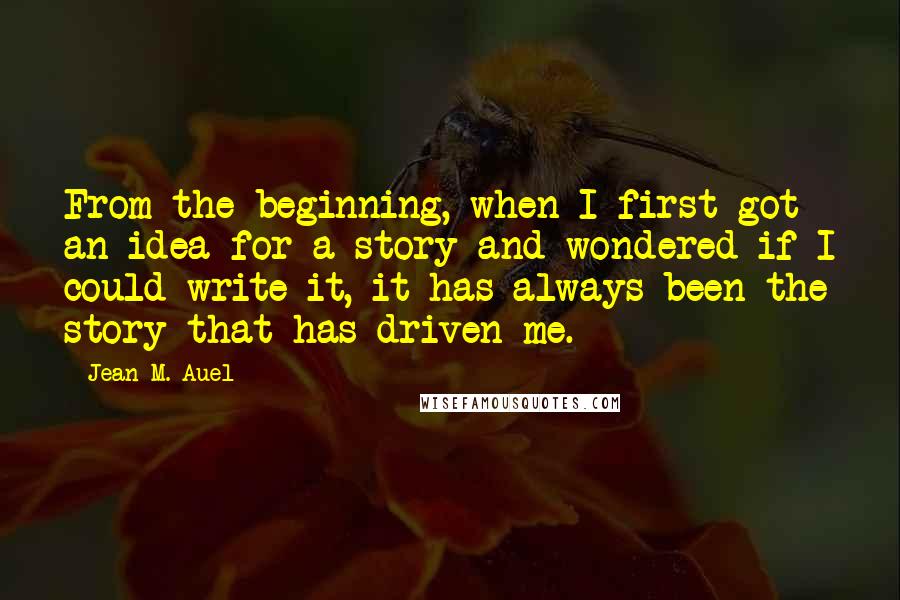 Jean M. Auel Quotes: From the beginning, when I first got an idea for a story and wondered if I could write it, it has always been the story that has driven me.