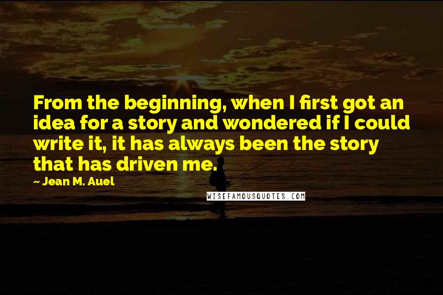 Jean M. Auel Quotes: From the beginning, when I first got an idea for a story and wondered if I could write it, it has always been the story that has driven me.