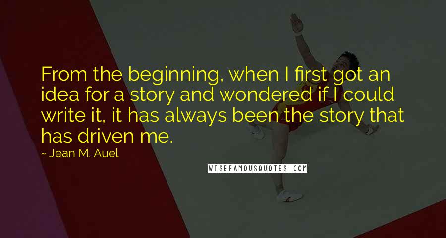 Jean M. Auel Quotes: From the beginning, when I first got an idea for a story and wondered if I could write it, it has always been the story that has driven me.