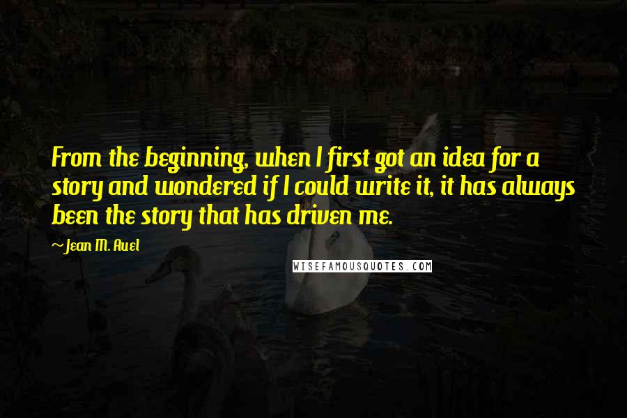 Jean M. Auel Quotes: From the beginning, when I first got an idea for a story and wondered if I could write it, it has always been the story that has driven me.