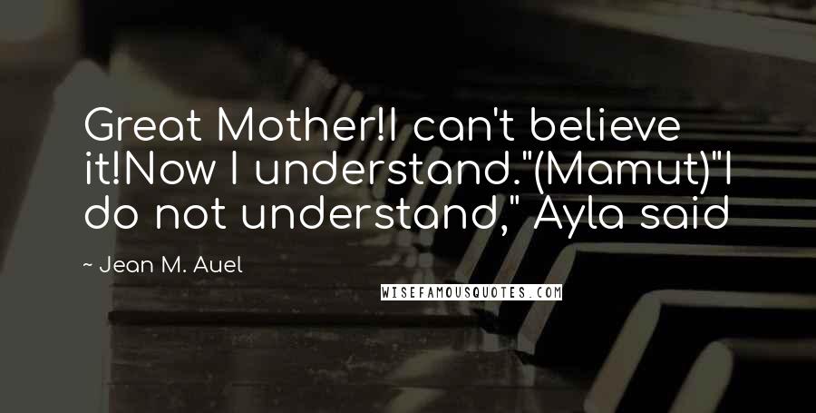 Jean M. Auel Quotes: Great Mother!I can't believe it!Now I understand."(Mamut)"I do not understand," Ayla said