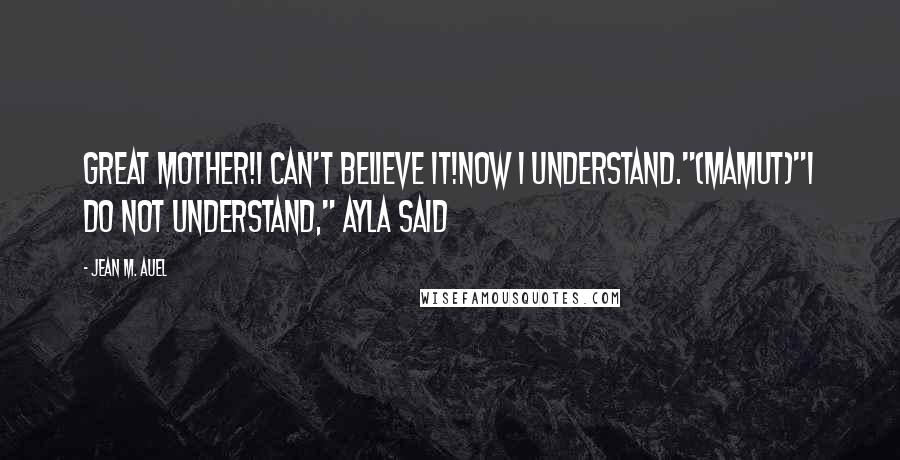 Jean M. Auel Quotes: Great Mother!I can't believe it!Now I understand."(Mamut)"I do not understand," Ayla said