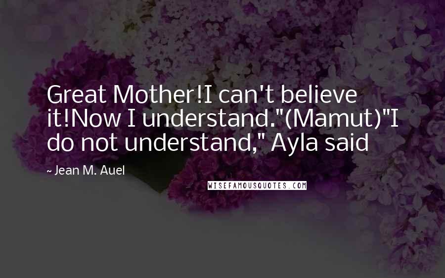 Jean M. Auel Quotes: Great Mother!I can't believe it!Now I understand."(Mamut)"I do not understand," Ayla said