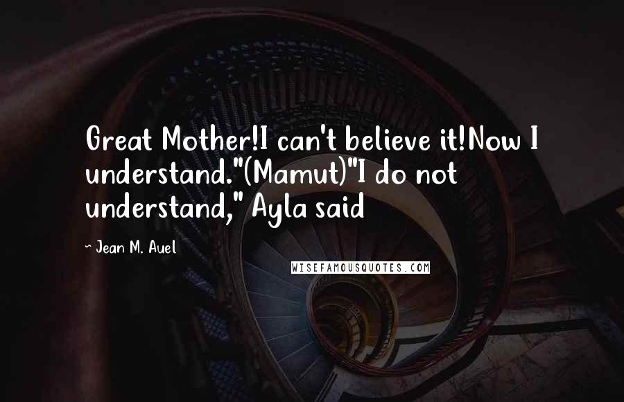 Jean M. Auel Quotes: Great Mother!I can't believe it!Now I understand."(Mamut)"I do not understand," Ayla said