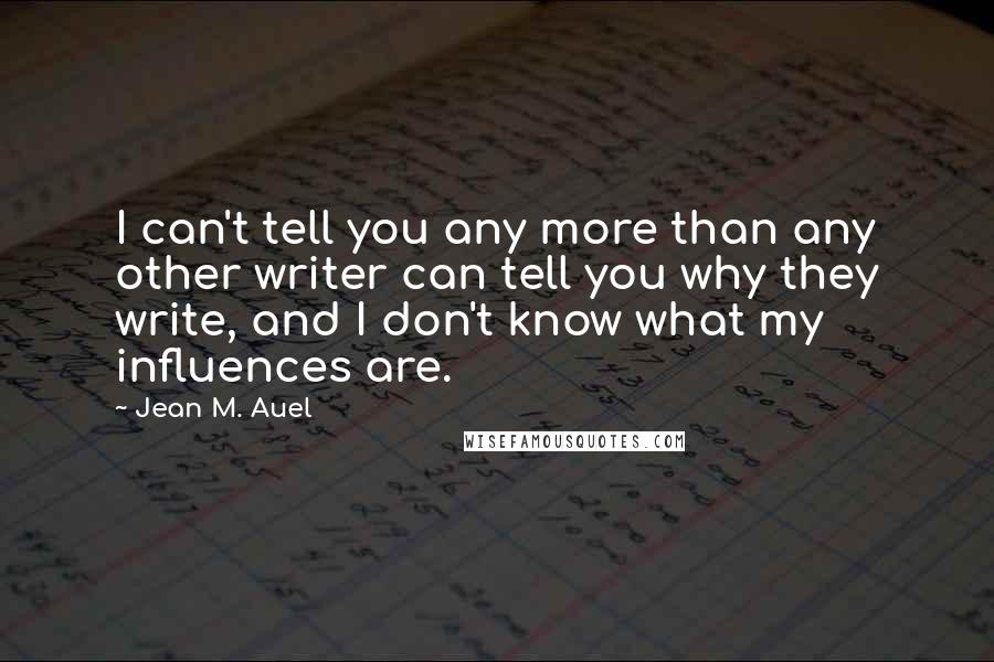 Jean M. Auel Quotes: I can't tell you any more than any other writer can tell you why they write, and I don't know what my influences are.