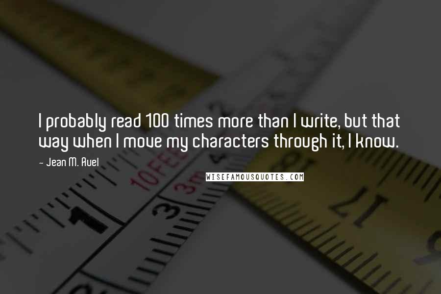 Jean M. Auel Quotes: I probably read 100 times more than I write, but that way when I move my characters through it, I know.
