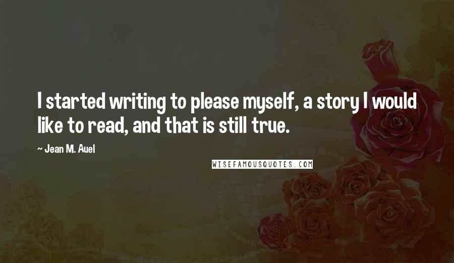 Jean M. Auel Quotes: I started writing to please myself, a story I would like to read, and that is still true.