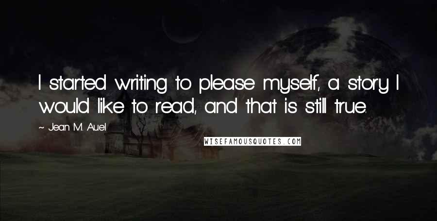 Jean M. Auel Quotes: I started writing to please myself, a story I would like to read, and that is still true.