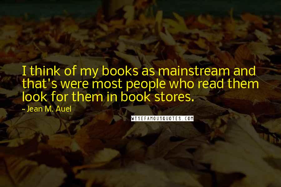 Jean M. Auel Quotes: I think of my books as mainstream and that's were most people who read them look for them in book stores.