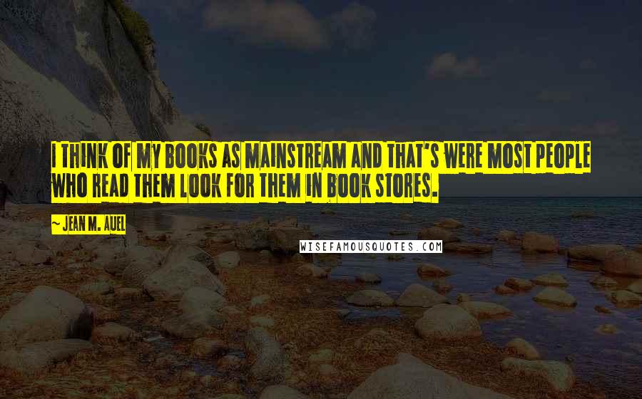 Jean M. Auel Quotes: I think of my books as mainstream and that's were most people who read them look for them in book stores.