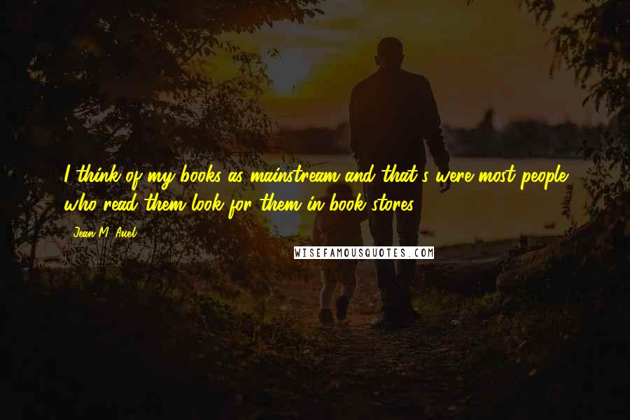 Jean M. Auel Quotes: I think of my books as mainstream and that's were most people who read them look for them in book stores.