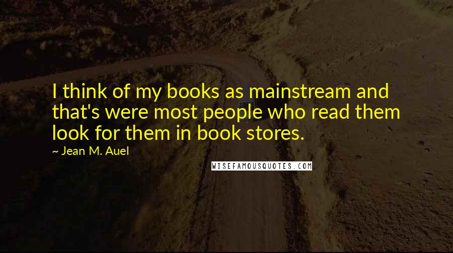 Jean M. Auel Quotes: I think of my books as mainstream and that's were most people who read them look for them in book stores.