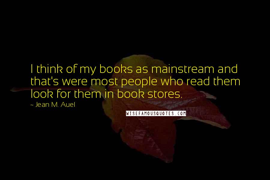 Jean M. Auel Quotes: I think of my books as mainstream and that's were most people who read them look for them in book stores.