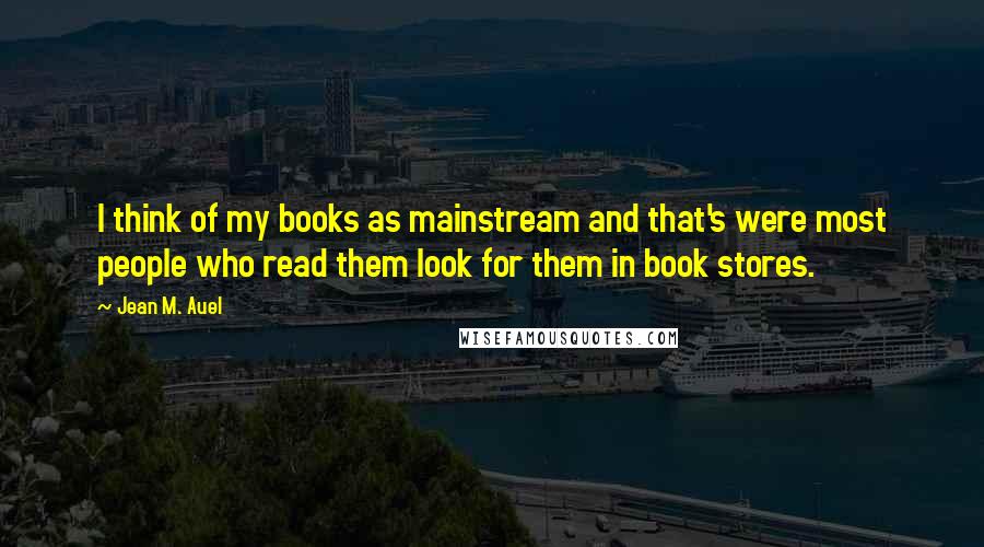 Jean M. Auel Quotes: I think of my books as mainstream and that's were most people who read them look for them in book stores.