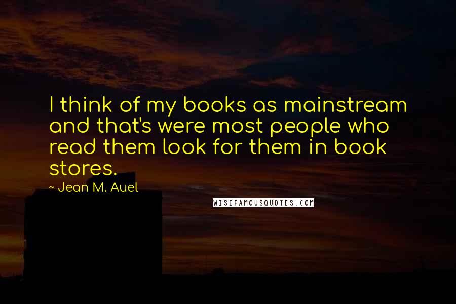 Jean M. Auel Quotes: I think of my books as mainstream and that's were most people who read them look for them in book stores.