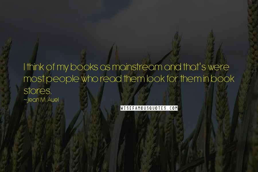 Jean M. Auel Quotes: I think of my books as mainstream and that's were most people who read them look for them in book stores.