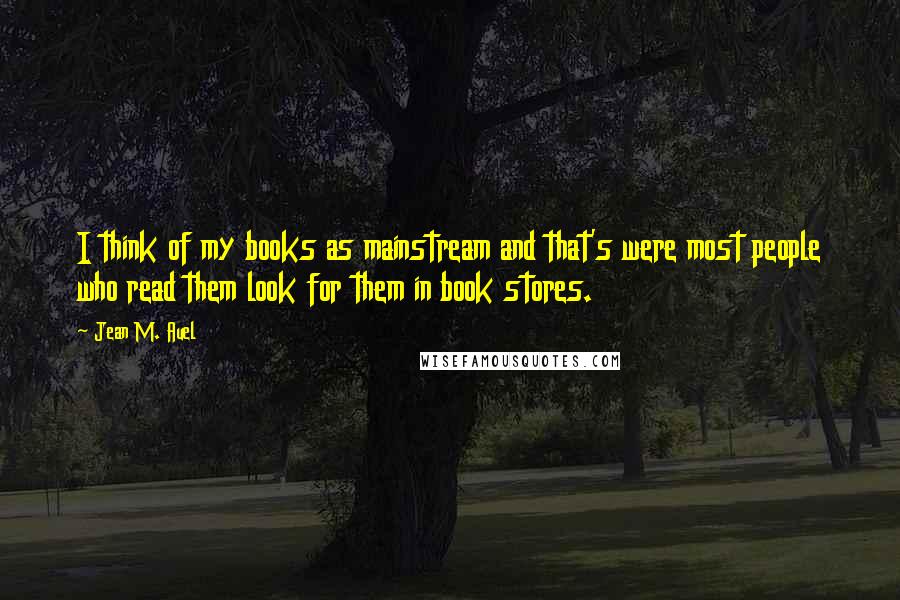 Jean M. Auel Quotes: I think of my books as mainstream and that's were most people who read them look for them in book stores.