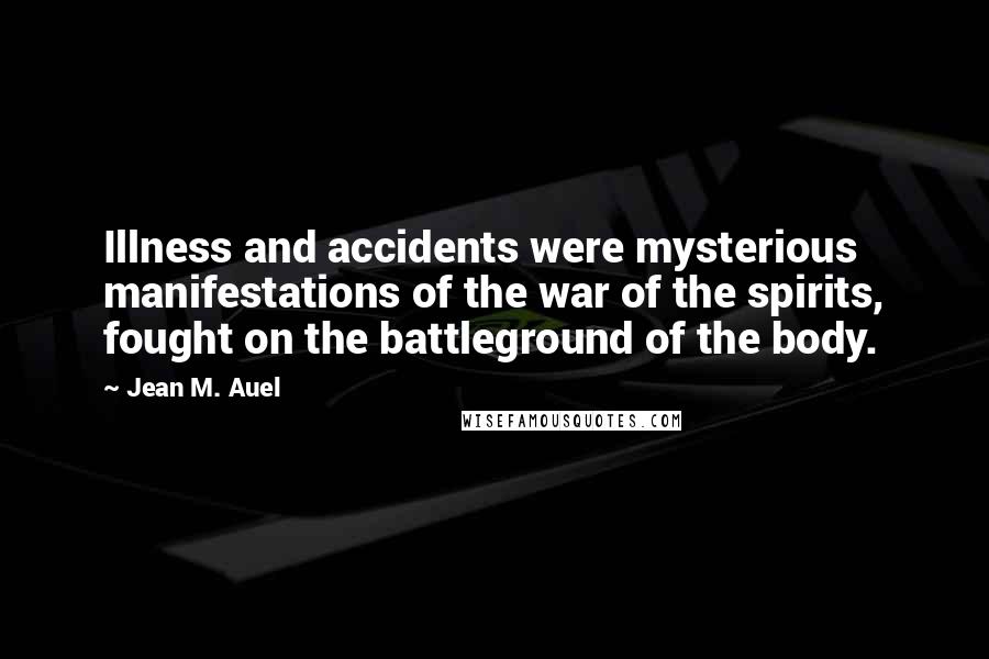 Jean M. Auel Quotes: Illness and accidents were mysterious manifestations of the war of the spirits, fought on the battleground of the body.