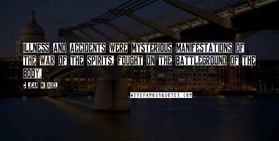 Jean M. Auel Quotes: Illness and accidents were mysterious manifestations of the war of the spirits, fought on the battleground of the body.