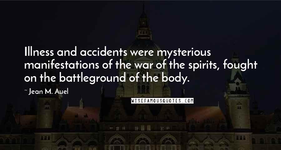 Jean M. Auel Quotes: Illness and accidents were mysterious manifestations of the war of the spirits, fought on the battleground of the body.