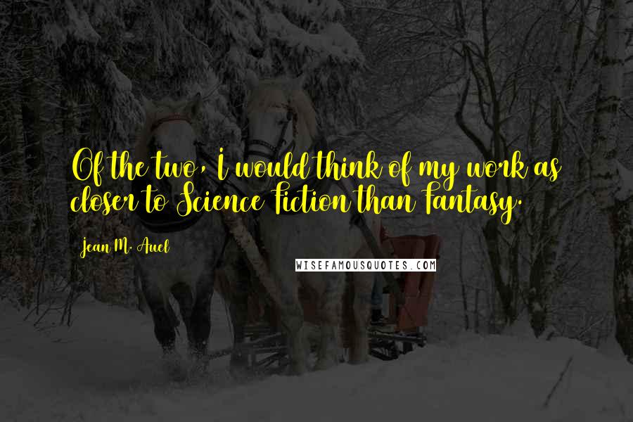 Jean M. Auel Quotes: Of the two, I would think of my work as closer to Science Fiction than Fantasy.