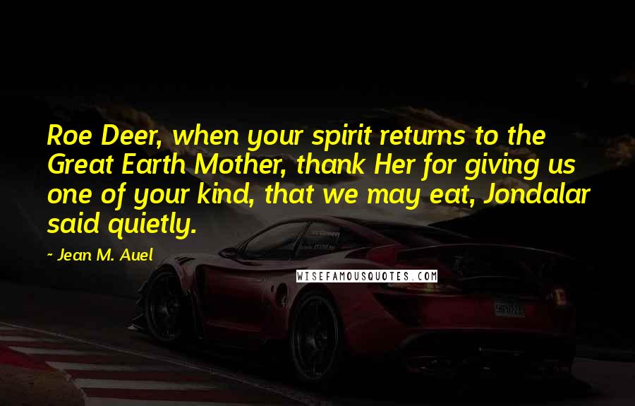 Jean M. Auel Quotes: Roe Deer, when your spirit returns to the Great Earth Mother, thank Her for giving us one of your kind, that we may eat, Jondalar said quietly.