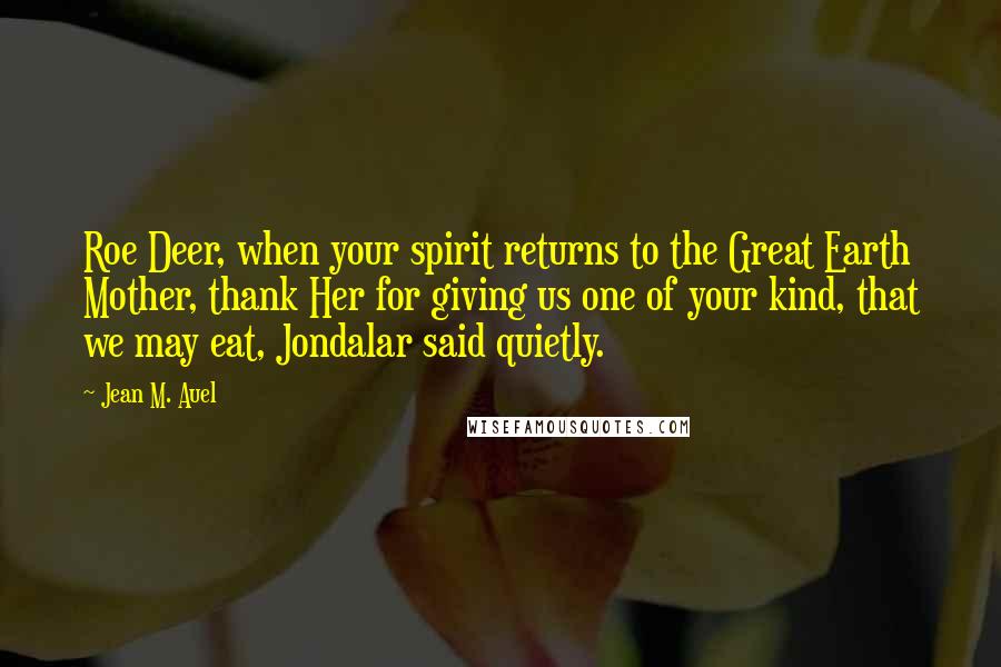 Jean M. Auel Quotes: Roe Deer, when your spirit returns to the Great Earth Mother, thank Her for giving us one of your kind, that we may eat, Jondalar said quietly.