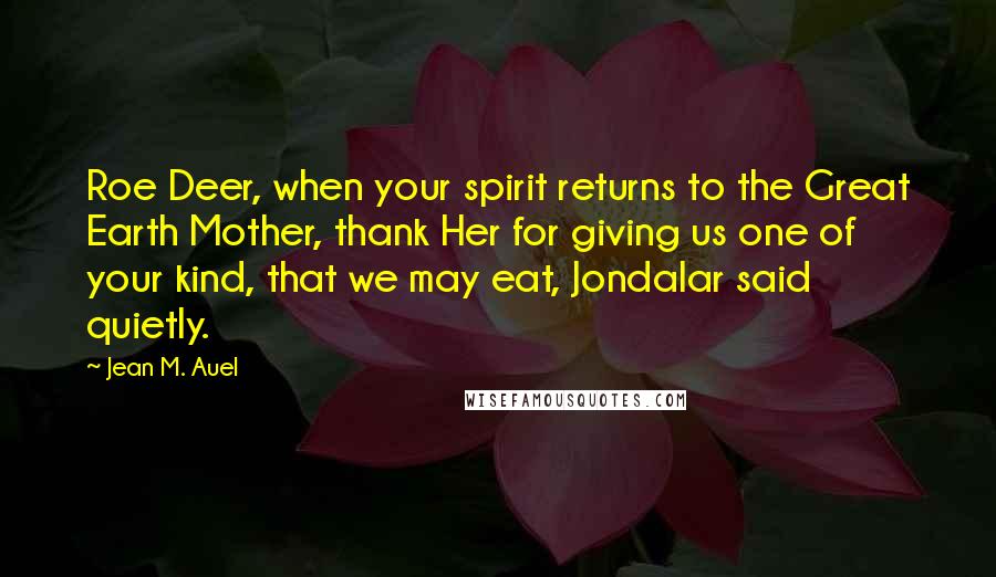 Jean M. Auel Quotes: Roe Deer, when your spirit returns to the Great Earth Mother, thank Her for giving us one of your kind, that we may eat, Jondalar said quietly.