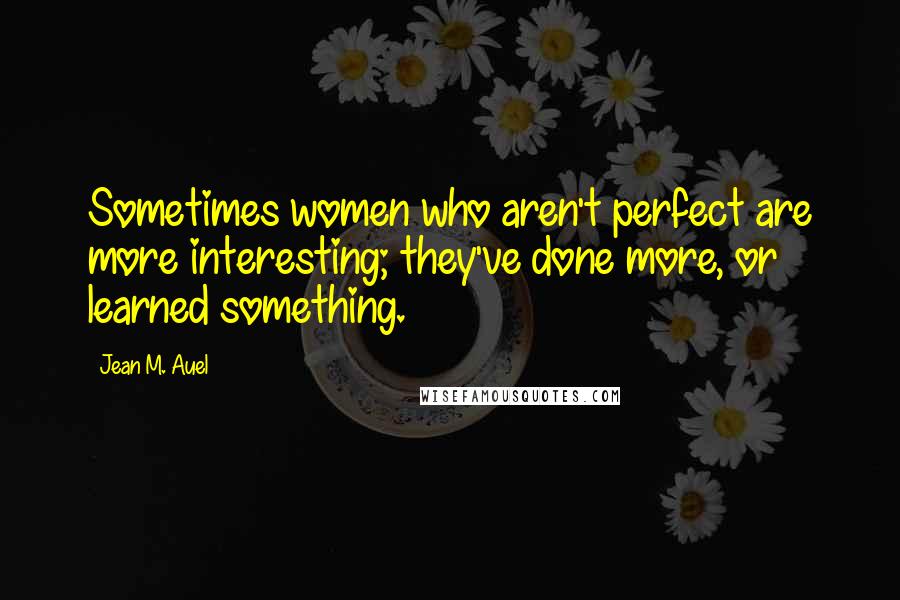 Jean M. Auel Quotes: Sometimes women who aren't perfect are more interesting; they've done more, or learned something.