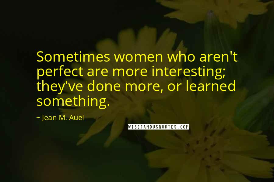 Jean M. Auel Quotes: Sometimes women who aren't perfect are more interesting; they've done more, or learned something.