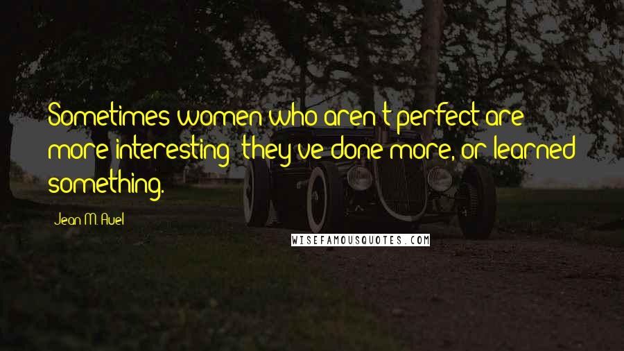 Jean M. Auel Quotes: Sometimes women who aren't perfect are more interesting; they've done more, or learned something.