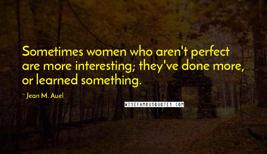 Jean M. Auel Quotes: Sometimes women who aren't perfect are more interesting; they've done more, or learned something.