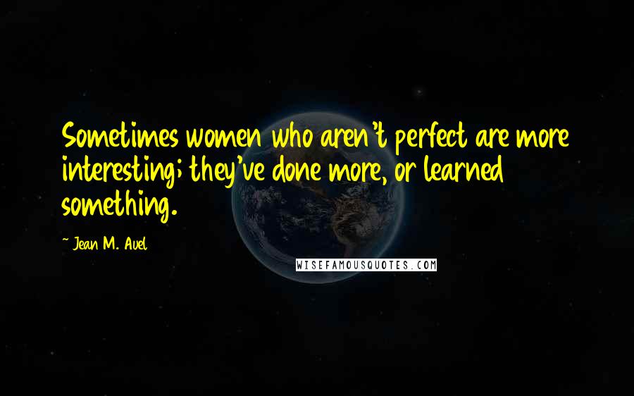 Jean M. Auel Quotes: Sometimes women who aren't perfect are more interesting; they've done more, or learned something.