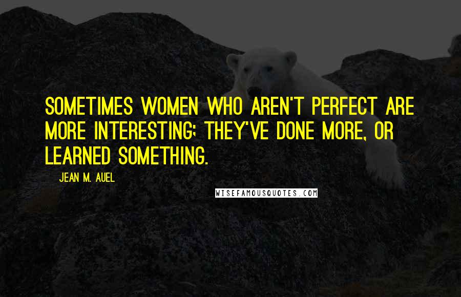 Jean M. Auel Quotes: Sometimes women who aren't perfect are more interesting; they've done more, or learned something.