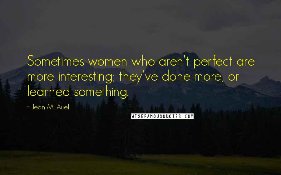 Jean M. Auel Quotes: Sometimes women who aren't perfect are more interesting; they've done more, or learned something.