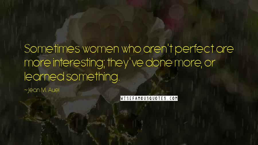 Jean M. Auel Quotes: Sometimes women who aren't perfect are more interesting; they've done more, or learned something.