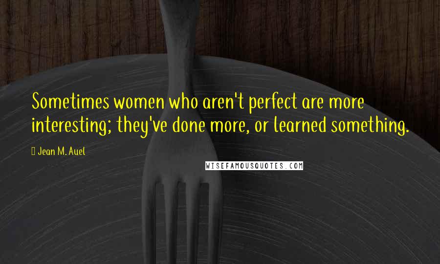 Jean M. Auel Quotes: Sometimes women who aren't perfect are more interesting; they've done more, or learned something.