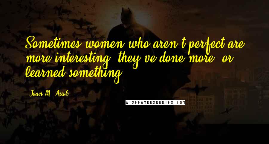 Jean M. Auel Quotes: Sometimes women who aren't perfect are more interesting; they've done more, or learned something.