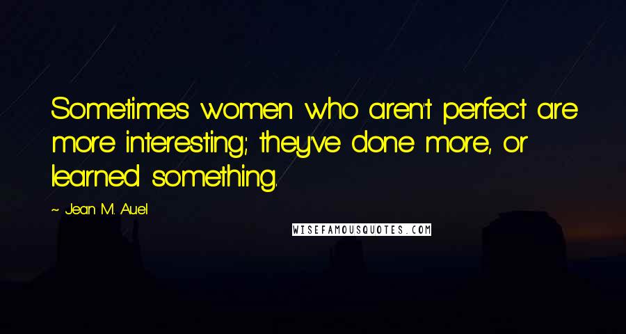 Jean M. Auel Quotes: Sometimes women who aren't perfect are more interesting; they've done more, or learned something.