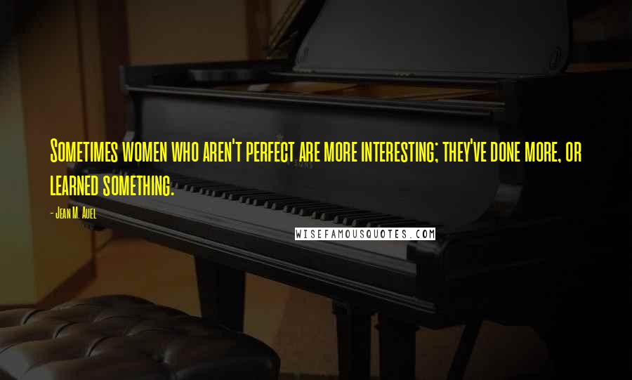 Jean M. Auel Quotes: Sometimes women who aren't perfect are more interesting; they've done more, or learned something.