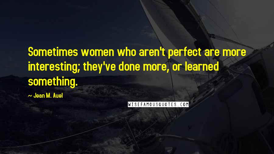 Jean M. Auel Quotes: Sometimes women who aren't perfect are more interesting; they've done more, or learned something.