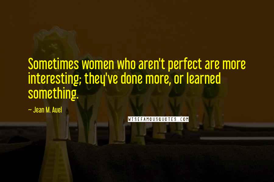 Jean M. Auel Quotes: Sometimes women who aren't perfect are more interesting; they've done more, or learned something.