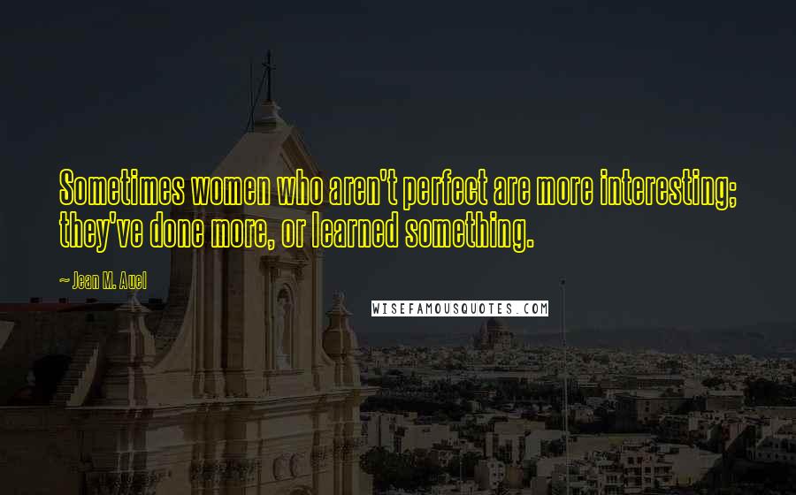 Jean M. Auel Quotes: Sometimes women who aren't perfect are more interesting; they've done more, or learned something.